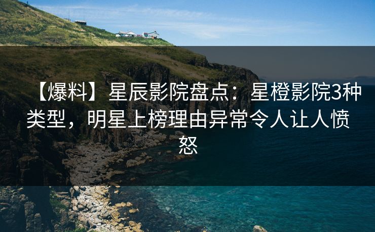 【爆料】星辰影院盘点：星橙影院3种类型，明星上榜理由异常令人让人愤怒