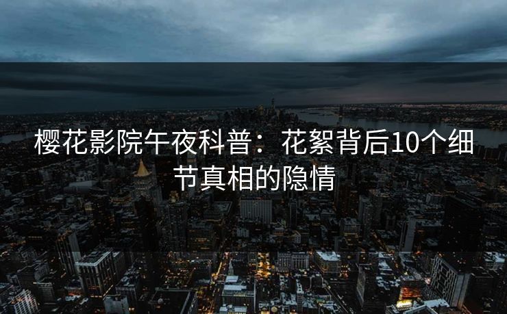 樱花影院午夜科普：花絮背后10个细节真相的隐情