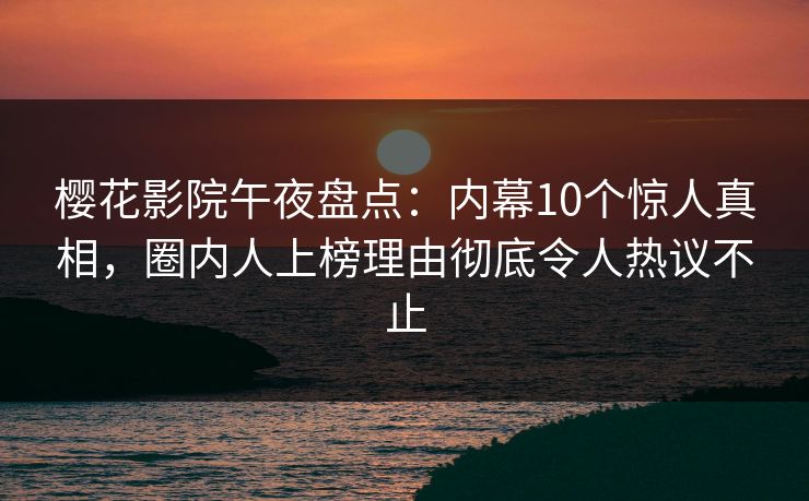 樱花影院午夜盘点：内幕10个惊人真相，圈内人上榜理由彻底令人热议不止