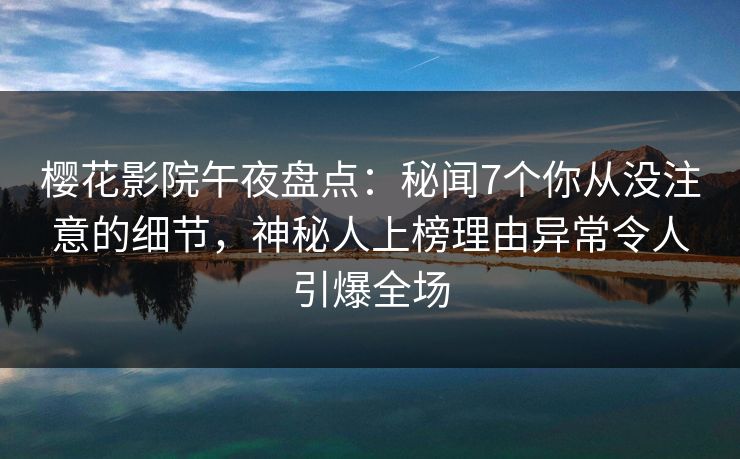 樱花影院午夜盘点：秘闻7个你从没注意的细节，神秘人上榜理由异常令人引爆全场