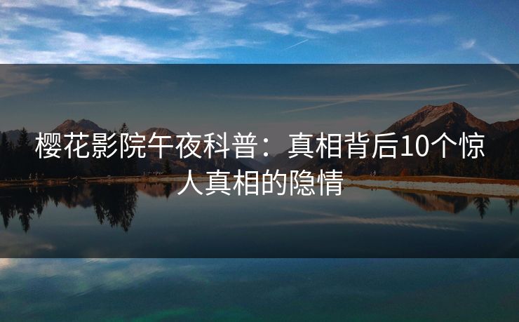 樱花影院午夜科普：真相背后10个惊人真相的隐情