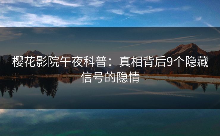 樱花影院午夜科普：真相背后9个隐藏信号的隐情