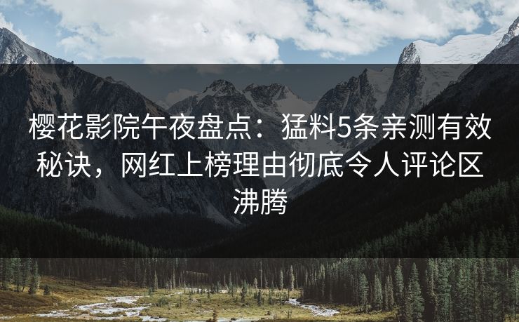 樱花影院午夜盘点：猛料5条亲测有效秘诀，网红上榜理由彻底令人评论区沸腾