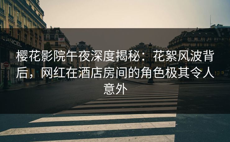 樱花影院午夜深度揭秘：花絮风波背后，网红在酒店房间的角色极其令人意外