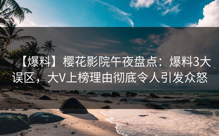 【爆料】樱花影院午夜盘点：爆料3大误区，大V上榜理由彻底令人引发众怒