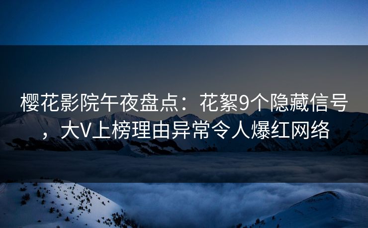 樱花影院午夜盘点：花絮9个隐藏信号，大V上榜理由异常令人爆红网络