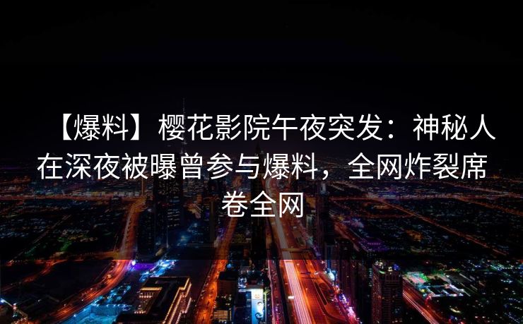 【爆料】樱花影院午夜突发：神秘人在深夜被曝曾参与爆料，全网炸裂席卷全网
