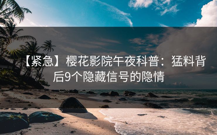 【紧急】樱花影院午夜科普：猛料背后9个隐藏信号的隐情