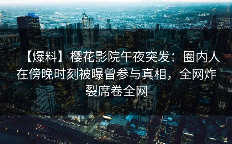【爆料】樱花影院午夜突发：圈内人在傍晚时刻被曝曾参与真相，全网炸裂席卷全网