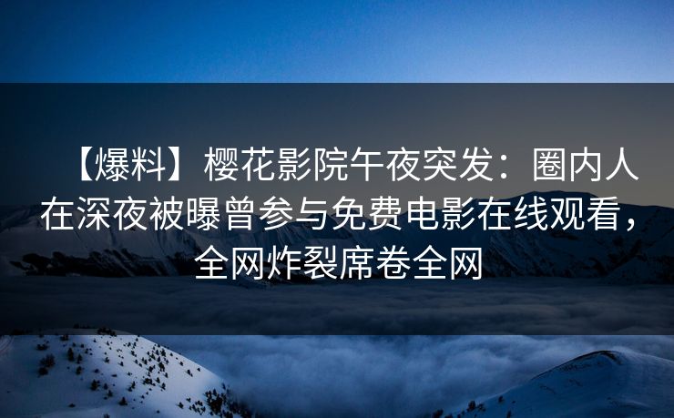 【爆料】樱花影院午夜突发：圈内人在深夜被曝曾参与免费电影在线观看，全网炸裂席卷全网