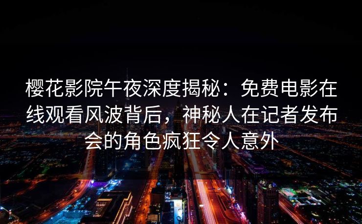 樱花影院午夜深度揭秘：免费电影在线观看风波背后，神秘人在记者发布会的角色疯狂令人意外