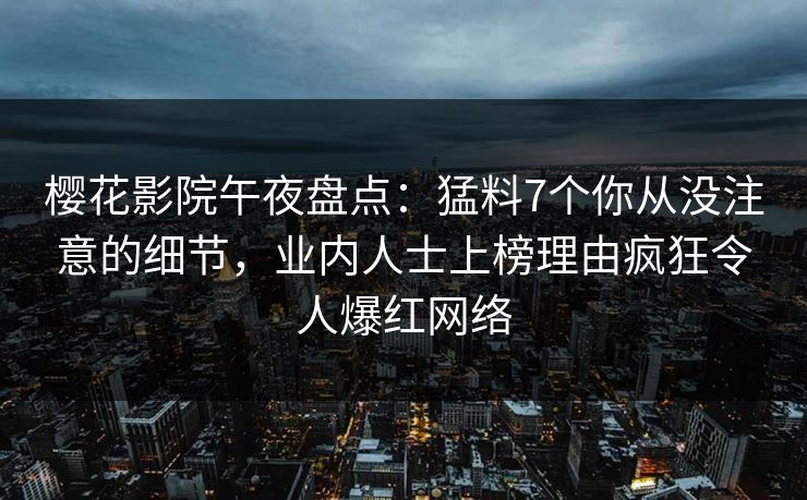 樱花影院午夜盘点：猛料7个你从没注意的细节，业内人士上榜理由疯狂令人爆红网络