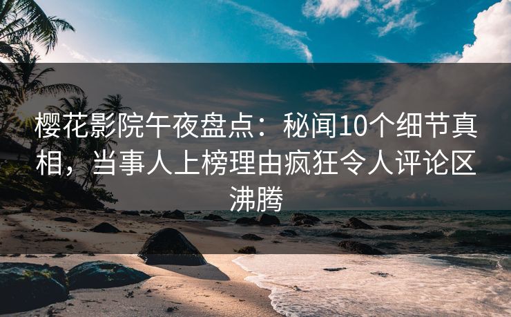 樱花影院午夜盘点：秘闻10个细节真相，当事人上榜理由疯狂令人评论区沸腾