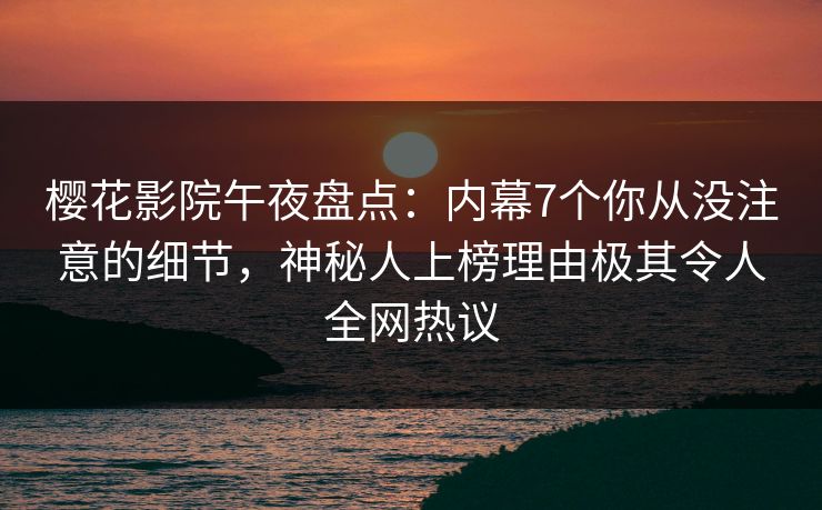樱花影院午夜盘点：内幕7个你从没注意的细节，神秘人上榜理由极其令人全网热议