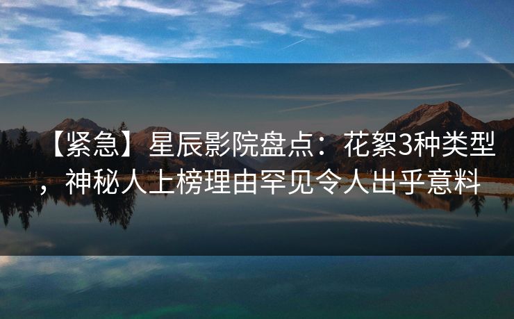 【紧急】星辰影院盘点：花絮3种类型，神秘人上榜理由罕见令人出乎意料
