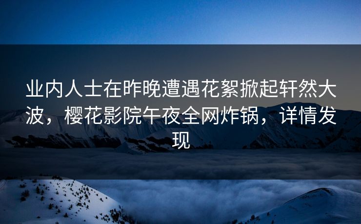 业内人士在昨晚遭遇花絮掀起轩然大波，樱花影院午夜全网炸锅，详情发现