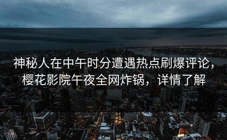 神秘人在中午时分遭遇热点刷爆评论，樱花影院午夜全网炸锅，详情了解