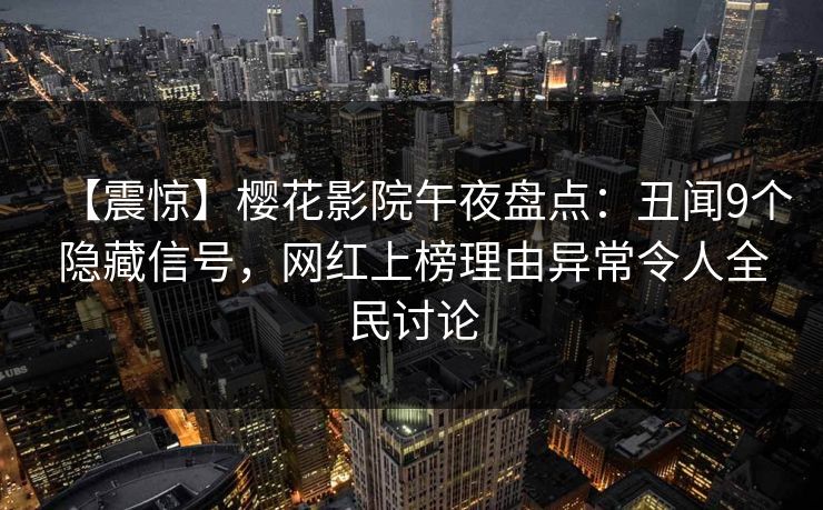 【震惊】樱花影院午夜盘点：丑闻9个隐藏信号，网红上榜理由异常令人全民讨论