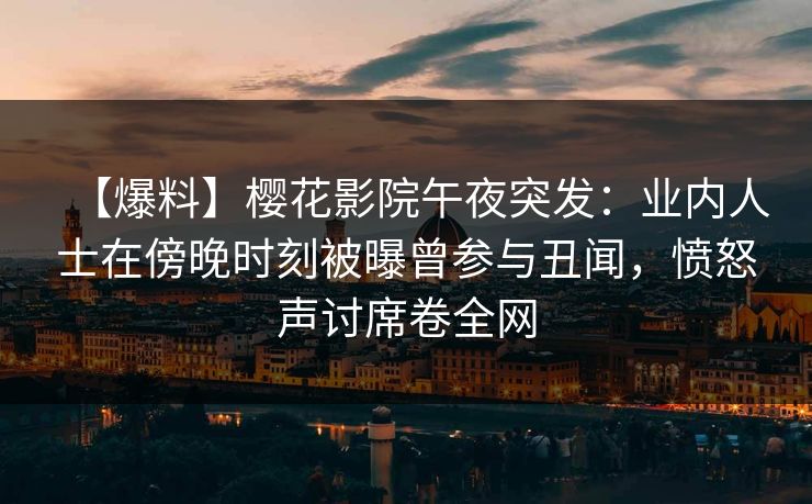 【爆料】樱花影院午夜突发：业内人士在傍晚时刻被曝曾参与丑闻，愤怒声讨席卷全网