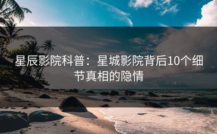 星辰影院科普：星城影院背后10个细节真相的隐情