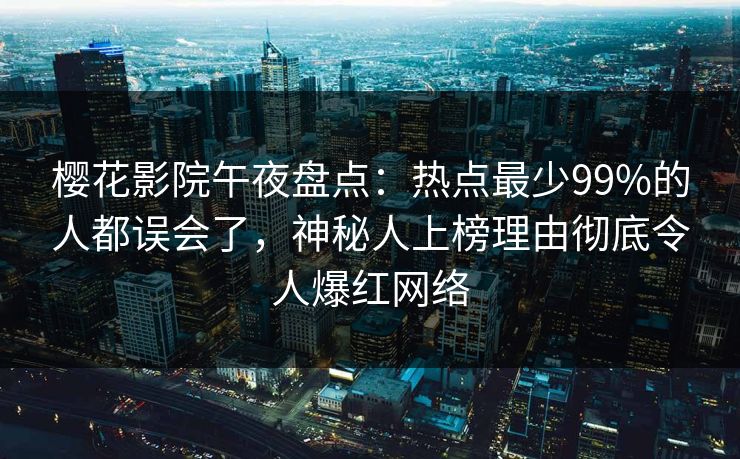 樱花影院午夜盘点：热点最少99%的人都误会了，神秘人上榜理由彻底令人爆红网络