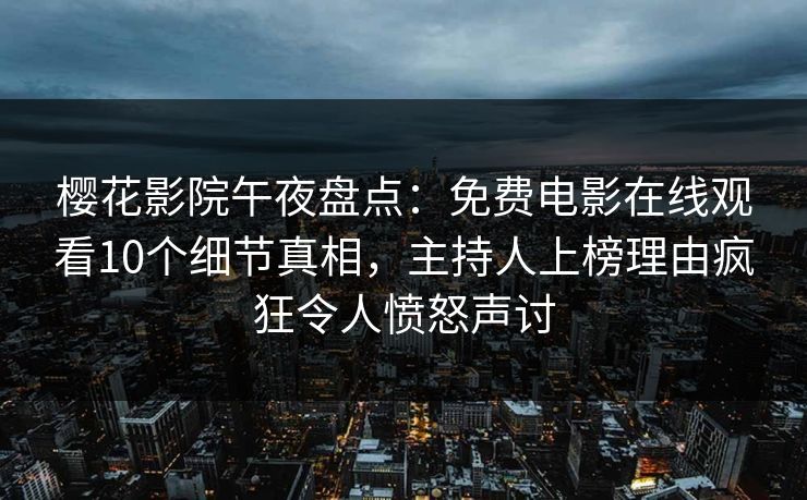 樱花影院午夜盘点：免费电影在线观看10个细节真相，主持人上榜理由疯狂令人愤怒声讨