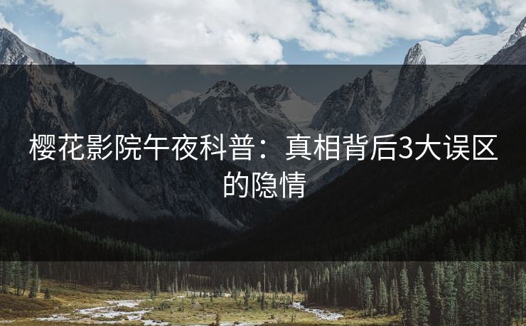 樱花影院午夜科普：真相背后3大误区的隐情