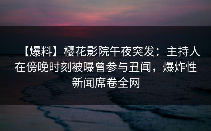 【爆料】樱花影院午夜突发：主持人在傍晚时刻被曝曾参与丑闻，爆炸性新闻席卷全网