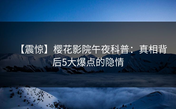 【震惊】樱花影院午夜科普：真相背后5大爆点的隐情
