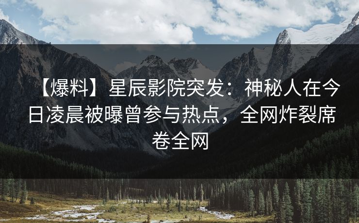 【爆料】星辰影院突发：神秘人在今日凌晨被曝曾参与热点，全网炸裂席卷全网