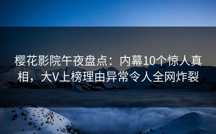 樱花影院午夜盘点：内幕10个惊人真相，大V上榜理由异常令人全网炸裂