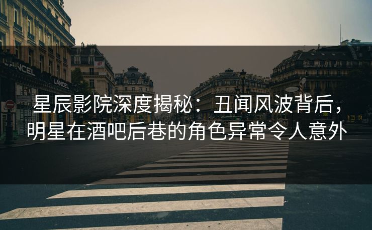 星辰影院深度揭秘：丑闻风波背后，明星在酒吧后巷的角色异常令人意外