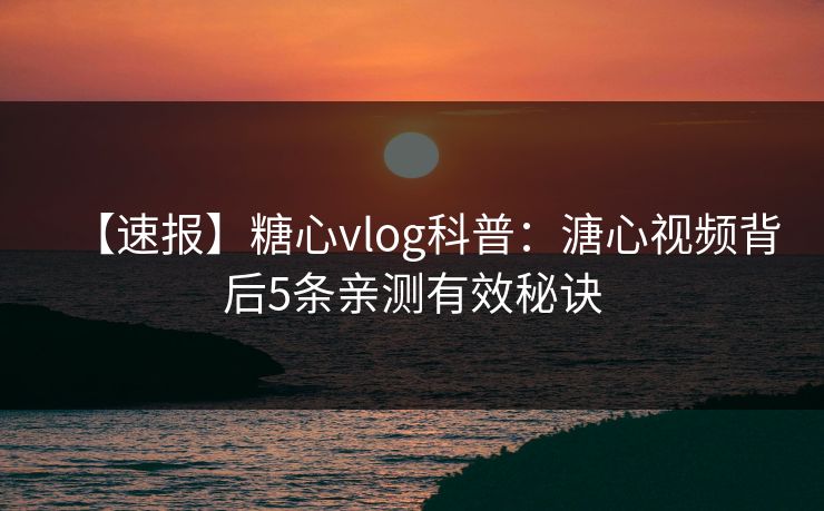 【速报】糖心vlog科普：溏心视频背后5条亲测有效秘诀