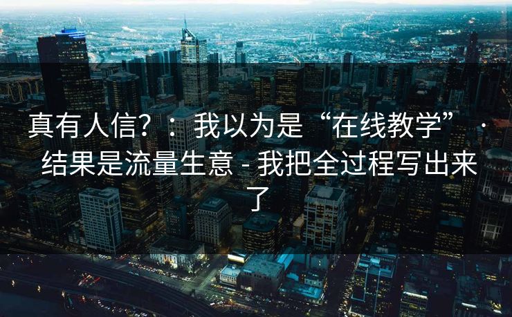 真有人信？：我以为是“在线教学” · 结果是流量生意 - 我把全过程写出来了