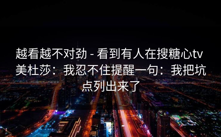 越看越不对劲 - 看到有人在搜糖心tv 美杜莎：我忍不住提醒一句：我把坑点列出来了
