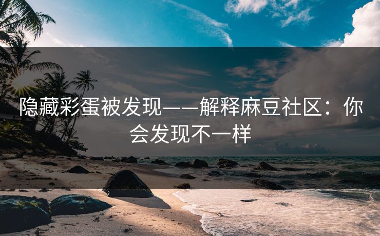 隐藏彩蛋被发现——解释麻豆社区：你会发现不一样
