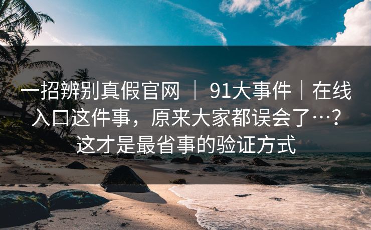 一招辨别真假官网 ｜ 91大事件｜在线入口这件事，原来大家都误会了…？这才是最省事的验证方式