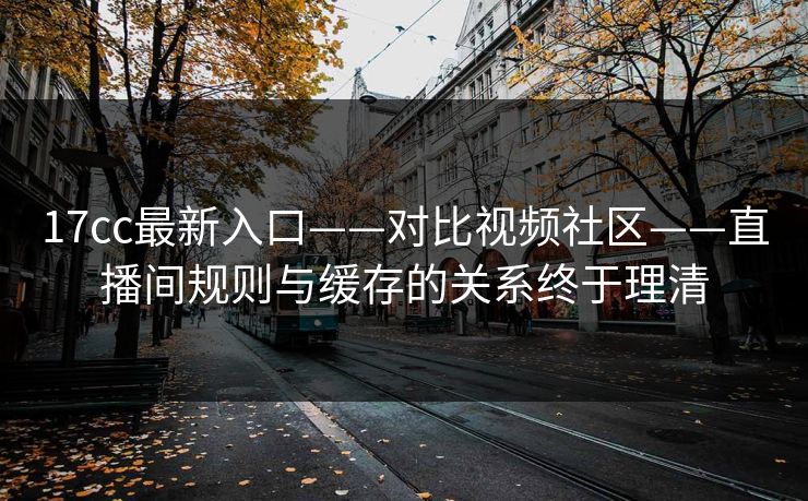 17cc最新入口——对比视频社区——直播间规则与缓存的关系终于理清 17cc最新入口——对比视频社区——直播间规则与缓存的关系终于理清