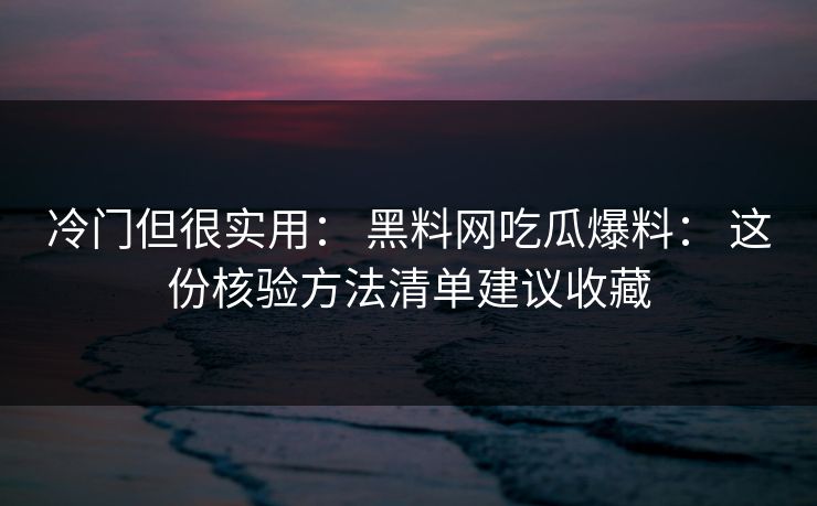 冷门但很实用： 黑料网吃瓜爆料： 这份核验方法清单建议收藏
