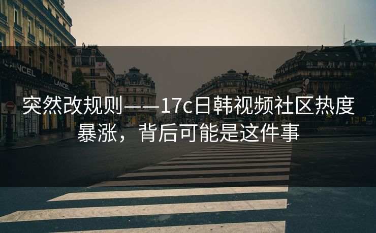 突然改规则——17c日韩视频社区热度暴涨，背后可能是这件事