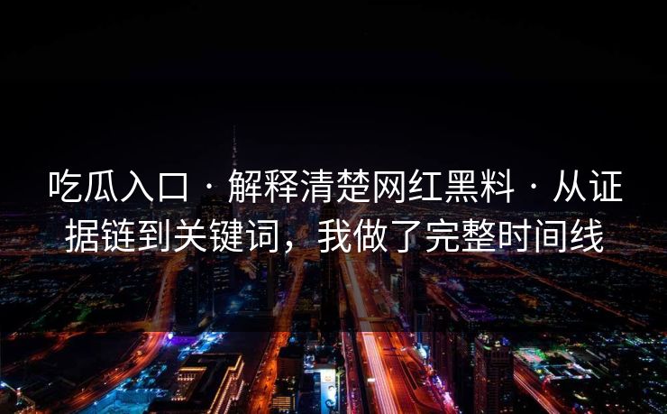 吃瓜入口 · 解释清楚网红黑料 · 从证据链到关键词,我做了完整时间线 吃瓜入口 · 解释清楚网红黑料 · 从证据链到关键词,我做了完整时间线