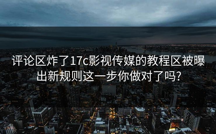 评论区炸了17c影视传媒的教程区被曝出新规则这一步你做对了吗?