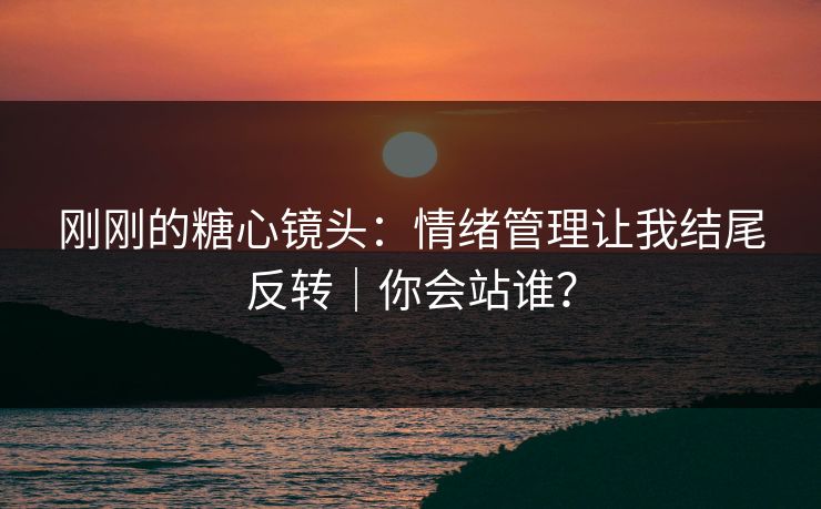 刚刚的糖心镜头：情绪管理让我结尾反转｜你会站谁？